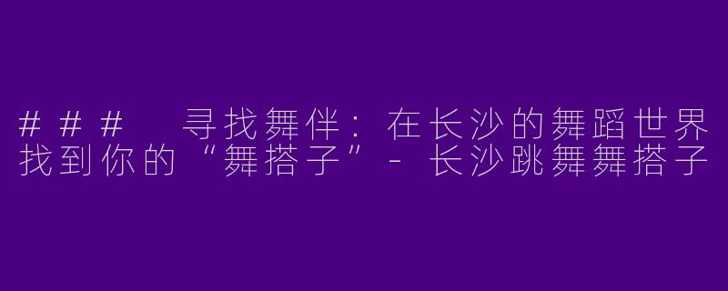 ### 寻找舞伴：在长沙的舞蹈世界找到你的“舞搭子”-长沙跳舞舞搭子