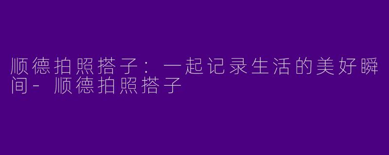 顺德拍照搭子:一起记录生活的美好瞬间