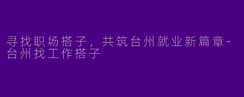 寻找职场搭子，共筑台州就业新篇章-台州找工作搭子
