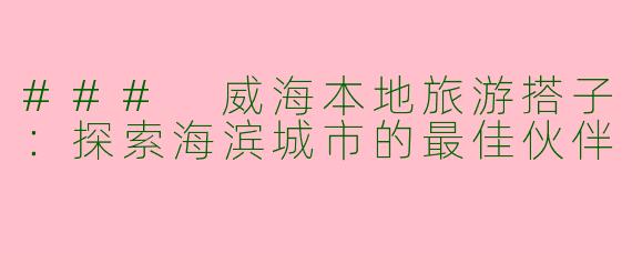 ### 威海本地旅游搭子：探索海滨城市的最佳伙伴