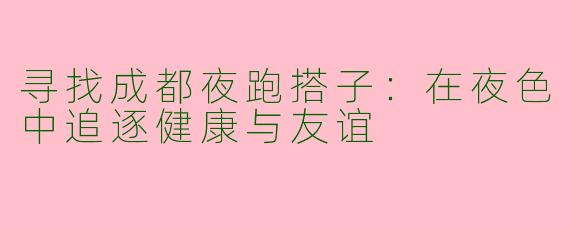 寻找成都夜跑搭子：在夜色中追逐健康与友谊
