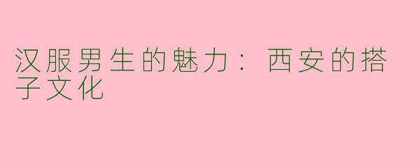 汉服男生的魅力：西安的搭子文化