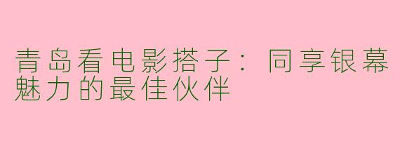 青岛看电影搭子：同享银幕魅力的最佳伙伴