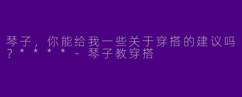 琴子,你能给我一些关于穿搭的建议吗?****