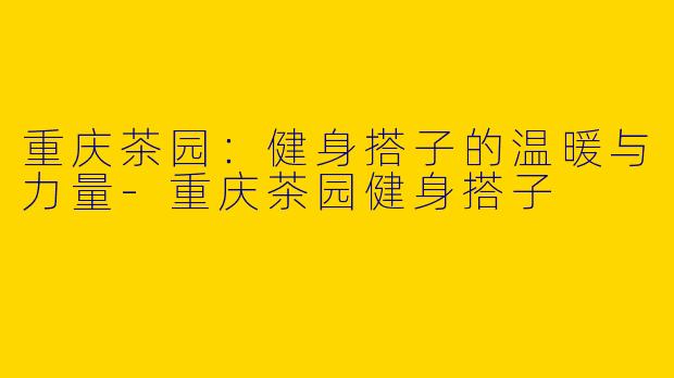 重庆茶园:健身搭子的温暖与力量