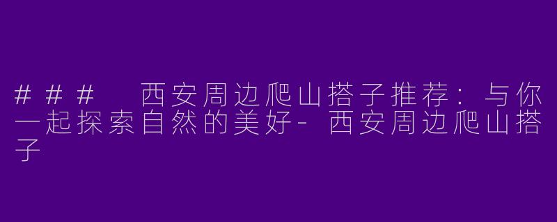 ### 西安周边爬山搭子推荐：与你一起探索自然的美好