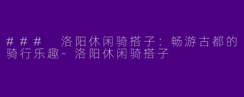 ### 洛阳休闲骑搭子：畅游古都的骑行乐趣-洛阳休闲骑搭子