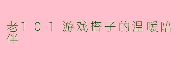老101游戏搭子的温暖陪伴