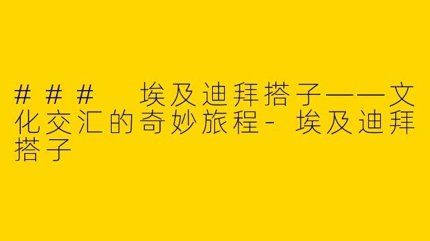 ### 埃及迪拜搭子——文化交汇的奇妙旅程-埃及迪拜搭子
