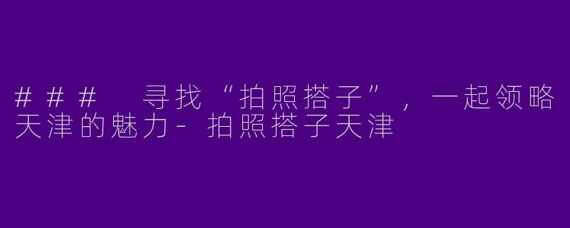 ### 寻找“拍照搭子”，一起领略天津的魅力-拍照搭子天津