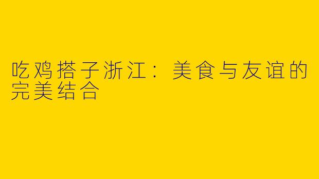 吃鸡搭子浙江：美食与友谊的完美结合