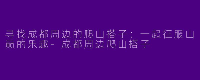 寻找成都周边的爬山搭子：一起征服山巅的乐趣-成都周边爬山搭子