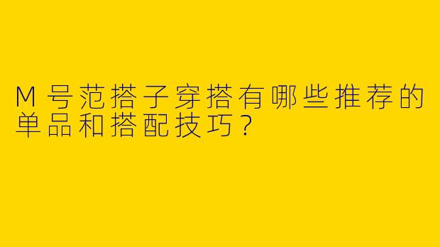 M号范搭子穿搭有哪些推荐的单品和搭配技巧？