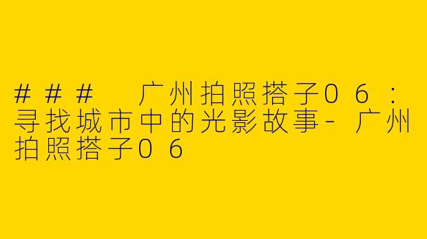 ### 广州拍照搭子06：寻找城市中的光影故事