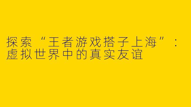 探索“王者游戏搭子上海”：虚拟世界中的真实友谊