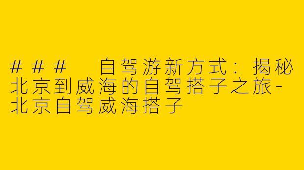 ### 自驾游新方式：揭秘北京到威海的自驾搭子之旅-北京自驾威海搭子