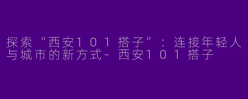 探索“西安101搭子”：连接年轻人与城市的新方式-西安101搭子