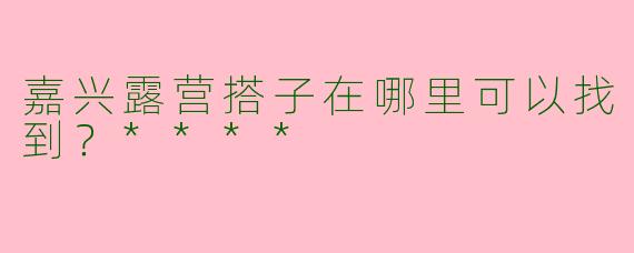 嘉兴露营搭子在哪里可以找到?****