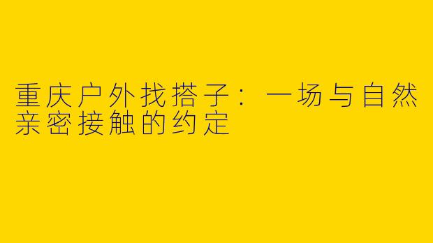 重庆户外找搭子：一场与自然亲密接触的约定