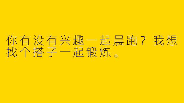 你有没有兴趣一起晨跑？我想找个搭子一起锻炼。