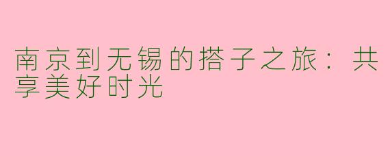 南京到无锡的搭子之旅：共享美好时光