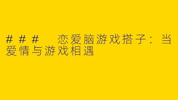### 恋爱脑游戏搭子：当爱情与游戏相遇