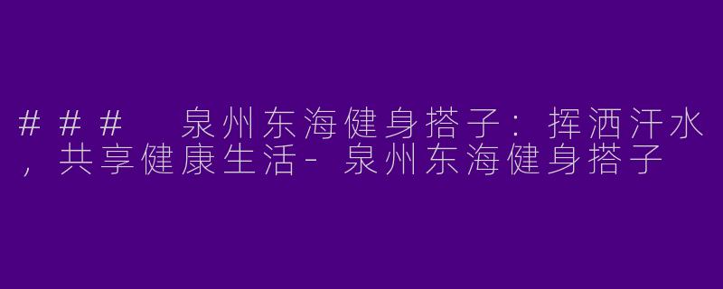 ### 泉州东海健身搭子：挥洒汗水，共享健康生活-泉州东海健身搭子