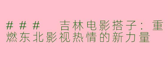 ### 吉林电影搭子：重燃东北影视热情的新力量