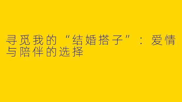 寻觅我的“结婚搭子”：爱情与陪伴的选择