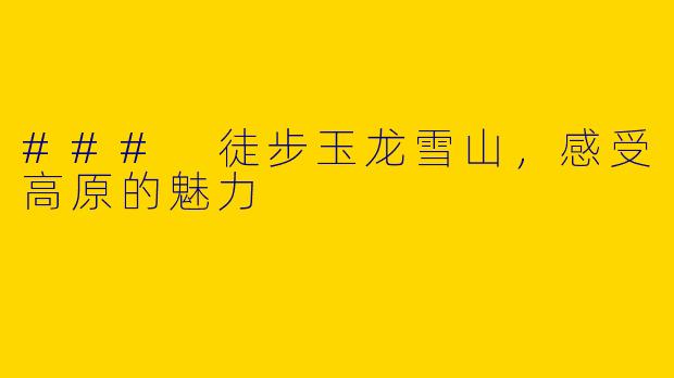 ### 徒步玉龙雪山，感受高原的魅力
