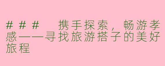 ### 携手探索，畅游孝感——寻找旅游搭子的美好旅程