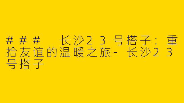### 长沙23号搭子：重拾友谊的温暖之旅-长沙23号搭子