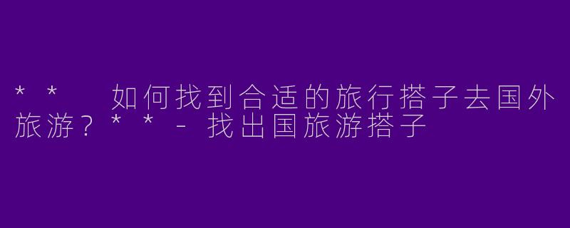 ** 如何找到合适的旅行搭子去国外旅游?**