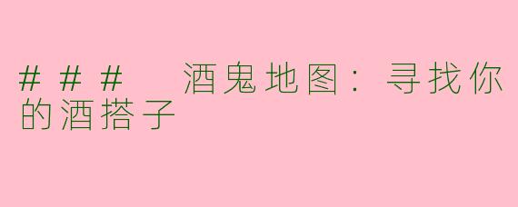 ### 酒鬼地图：寻找你的酒搭子