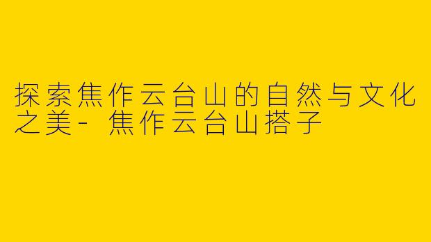 探索焦作云台山的自然与文化之美-焦作云台山搭子