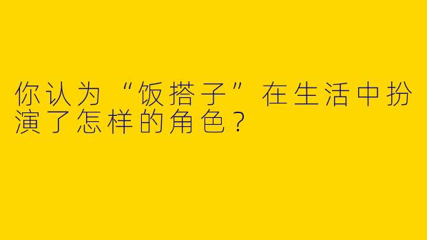 你认为“饭搭子”在生活中扮演了怎样的角色?