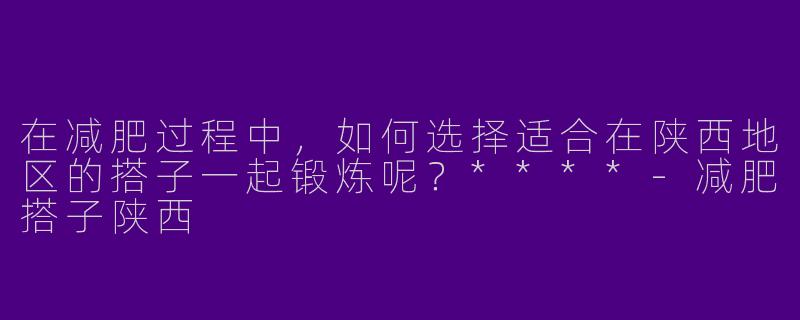 在减肥过程中,如何选择适合在陕西地区的搭子一起锻炼呢?****