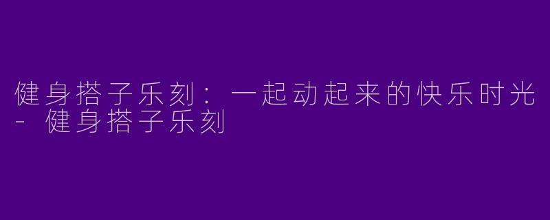 健身搭子乐刻：一起动起来的快乐时光-健身搭子乐刻