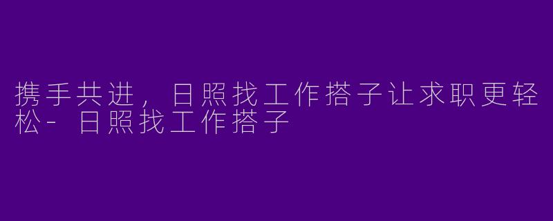 携手共进，日照找工作搭子让求职更轻松-日照找工作搭子