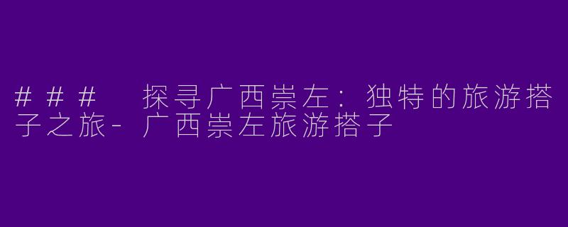 ### 探寻广西崇左：独特的旅游搭子之旅-广西崇左旅游搭子
