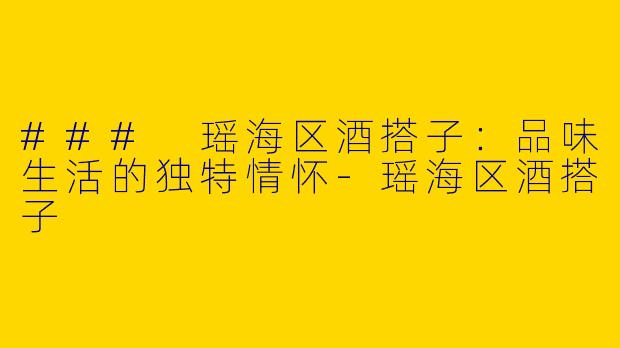 ### 瑶海区酒搭子:品味生活的独特情怀