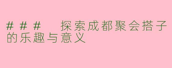 ### 探索成都聚会搭子的乐趣与意义