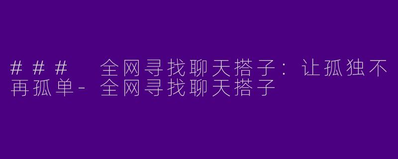 ### 全网寻找聊天搭子：让孤独不再孤单-全网寻找聊天搭子