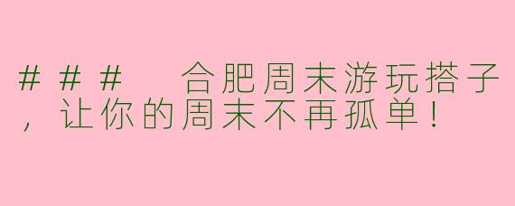 ### 合肥周末游玩搭子，让你的周末不再孤单！