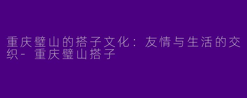 重庆璧山的搭子文化：友情与生活的交织-重庆璧山搭子