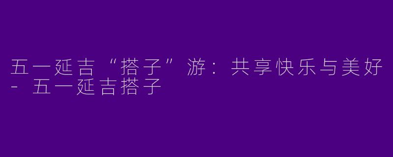 五一延吉“搭子”游：共享快乐与美好