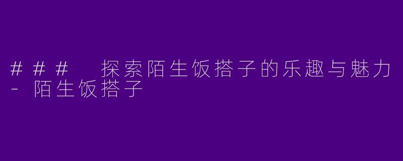 ### 探索陌生饭搭子的乐趣与魅力-陌生饭搭子