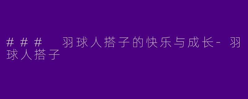 ### 羽球人搭子的快乐与成长-羽球人搭子