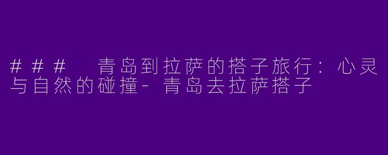 ### 青岛到拉萨的搭子旅行：心灵与自然的碰撞-青岛去拉萨搭子