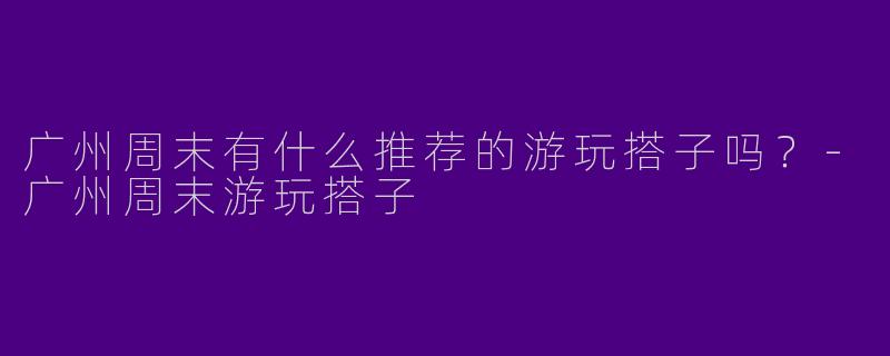 广州周末有什么推荐的游玩搭子吗?